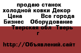 продаю станок холодной ковки Декор-2 › Цена ­ 250 - Все города Бизнес » Оборудование   . Тверская обл.,Тверь г.